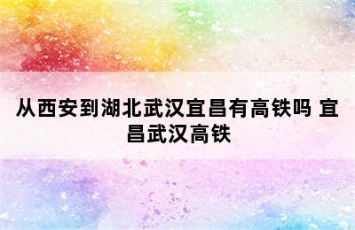 从西安到湖北武汉宜昌有高铁吗 宜昌武汉高铁